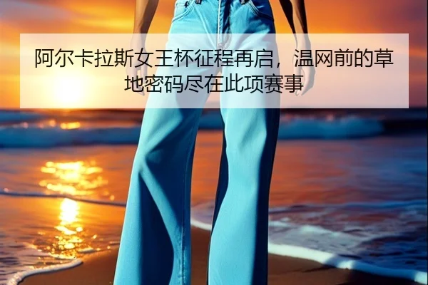 阿尔卡拉斯女王杯征程再启，温网前的草地密码尽在此项赛事